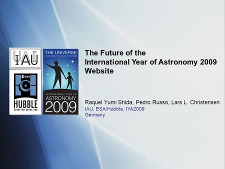 The Future of the International Year of Astronomy 2009 Website Raquel Yumi Shida, Pedro Russo, Lars L. Christensen IAU, ESA/Hubble, IYA2009 Germany.