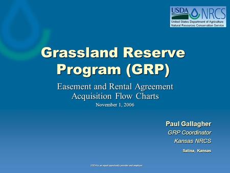 Grassland Reserve Program (GRP) Easement and Rental Agreement Acquisition Flow Charts November 1, 2006 Paul Gallagher GRP Coordinator Kansas NRCS Salina,