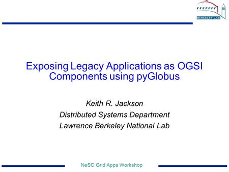NeSC Grid Apps Workshop Exposing Legacy Applications as OGSI Components using pyGlobus Keith R. Jackson Distributed Systems Department Lawrence Berkeley.