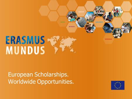 European Scholarships. Worldwide Opportunities.. Erasmus Mundus - objectives  Enhance the quality of European HE through international co-operation 