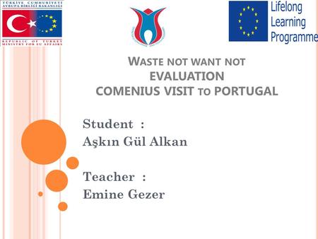 W ASTE NOT WANT NOT EVALUATION COMENIUS VISIT TO PORTUGAL Student : Aşkın Gül Alkan Teacher : Emine Gezer.