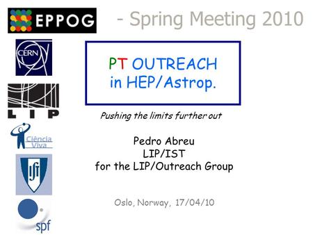 PT OUTREACH in HEP/Astrop. - Spring Meeting 2010 Oslo, Norway, 17/04/10 Pushing the limits further out Pedro Abreu LIP/IST for the LIP/Outreach Group.