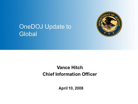 1 April 10, 2008 OneDOJ Update to Global Vance Hitch Chief Information Officer.