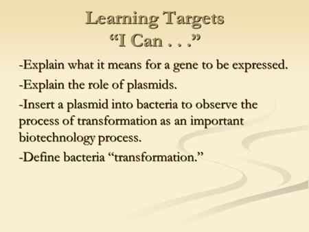 Learning Targets “I Can...” -Explain what it means for a gene to be expressed. -Explain the role of plasmids. -Insert a plasmid into bacteria to observe.