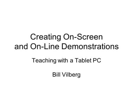 Creating On-Screen and On-Line Demonstrations Teaching with a Tablet PC Bill Vilberg.