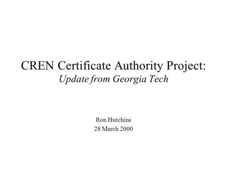 CREN Certificate Authority Project: Update from Georgia Tech Ron Hutchins 28 March 2000.