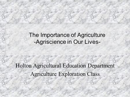The Importance of Agriculture -Agriscience in Our Lives- Holton Agricultural Education Department Agriculture Exploration Class.
