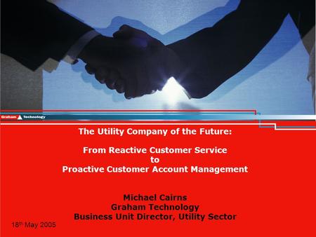 © Graham Technology 2005 The Utility Company of the Future: From Reactive Customer Service to Proactive Customer Account Management Michael Cairns Graham.