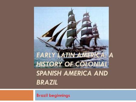 EARLY LATIN AMERICA: A HISTORY OF COLONIAL SPANISH AMERICA AND BRAZIL Brazil beginnings.