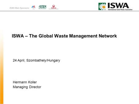 ISWA Main Sponsors: ISWA – The Global Waste Management Network Hermann Koller Managing Director 24 April, Szombathely/Hungary.