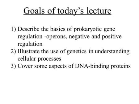 Goals of today’s lecture 1)Describe the basics of prokaryotic gene regulation -operons, negative and positive regulation 2)Illustrate the use of genetics.