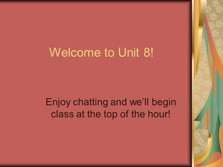Welcome to Unit 8! Enjoy chatting and we’ll begin class at the top of the hour!