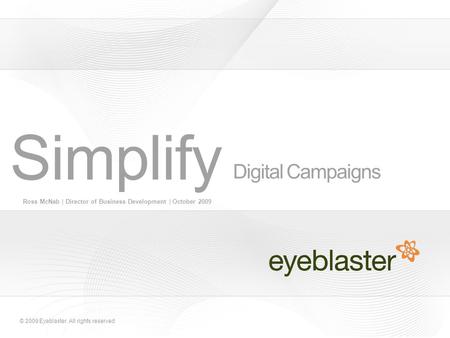 © 2009 Eyeblaster. All rights reserved Digital Campaigns Ross McNab | Director of Business Development | October 2009 Simplify.