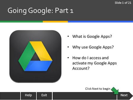 Next Going Google: Part 1 What is Google Apps? Why use Google Apps? How do I access and activate my Google Apps Account? Slide 1 of 21 Click Next to begin.