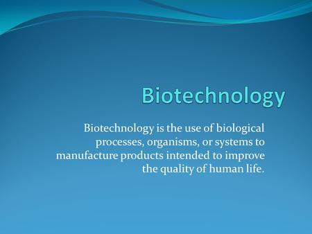Biotechnology is the use of biological processes, organisms, or systems to manufacture products intended to improve the quality of human life.