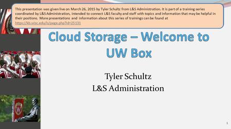Tyler Schultz L&S Administration 1 Welcome to the presentation: “Cloud Storage – Welcome to UW Box,” this presentation was included in the “Campus IT Tools”