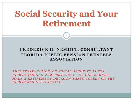 FREDERICK H. NESBITT, CONSULTANT FLORIDA PUBLIC PENSION TRUSTEES ASSOCIATION THIS PRESENTATION ON SOCIAL SECURITY IS FOR INFORMATIONAL PURPOSES ONLY. NO.