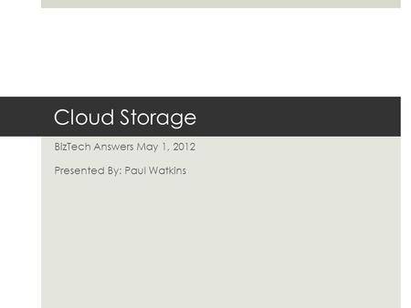Cloud Storage BizTech Answers May 1, 2012 Presented By: Paul Watkins.