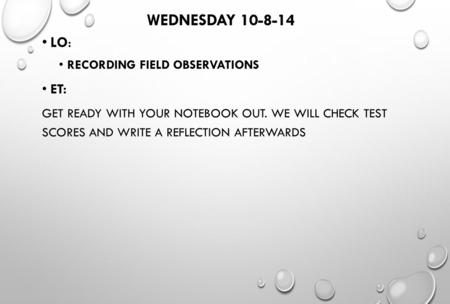 WEDNESDAY 10-8-14 LO: RECORDING FIELD OBSERVATIONS ET: GET READY WITH YOUR NOTEBOOK OUT. WE WILL CHECK TEST SCORES AND WRITE A REFLECTION AFTERWARDS.