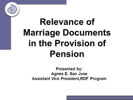 Relevance of Marriage Documents in the Provision of Pension Presented by: Agnes E. San Jose Assistant Vice President,RDF Program.