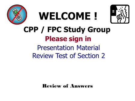 CPP / FPC Study Group WELCOME ! Please sign in Review of Answers Presentation Material Review Test of Section 2.