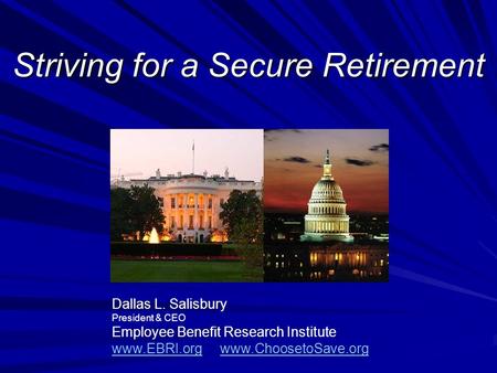 Striving for a Secure Retirement Dallas L. Salisbury President & CEO Employee Benefit Research Institute www.EBRI.orgwww.EBRI.org www.ChoosetoSave.orgwww.ChoosetoSave.org.