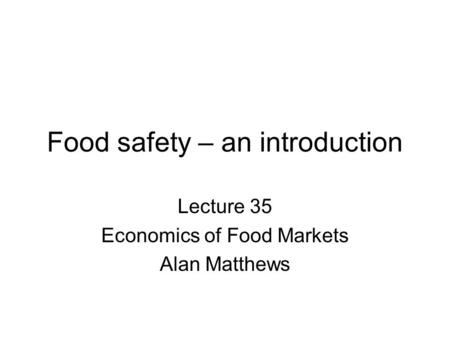 Food safety – an introduction Lecture 35 Economics of Food Markets Alan Matthews.