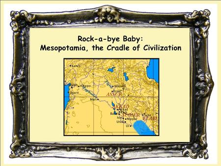 Rock-a-bye Baby: Mesopotamia, the Cradle of Civilization.