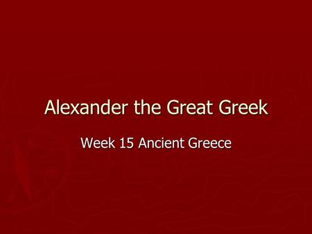 Week 15 Ancient Greece Alexander the Great Greek.
