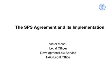 The SPS Agreement and its Implementation Victor Mosoti Legal Officer Development Law Service FAO Legal Office.