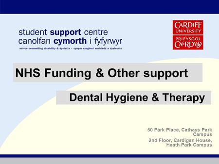 50 Park Place, Cathays Park Campus 2nd Floor, Cardigan House, Heath Park Campus NHS Funding & Other support Dental Hygiene & Therapy.