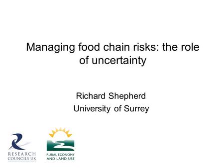 Managing food chain risks: the role of uncertainty Richard Shepherd University of Surrey.