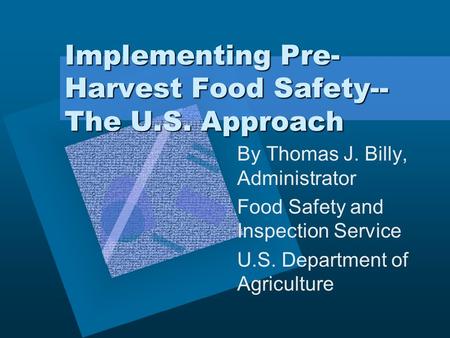Implementing Pre- Harvest Food Safety-- The U.S. Approach By Thomas J. Billy, Administrator Food Safety and Inspection Service U.S. Department of Agriculture.