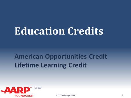 TAX-AIDE Education Credits American Opportunities Credit Lifetime Learning Credit NTTC Training – 2014 1.