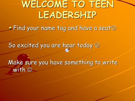WELCOME TO TEEN LEADERSHIP Find your name tag and have a seat Find your name tag and have a seat So excited you are hear today So excited you are hear.