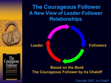The Courageous Follower A New View of Leader-Follower Relationships LeaderFollowers Based on the Book The Courageous Follower by Ira Chaleff Copyright.