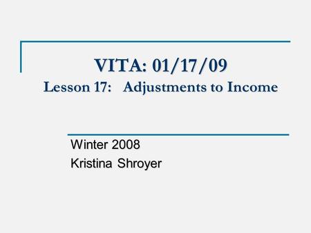 VITA: 01/17/09 Lesson 17: Adjustments to Income Winter 2008 Kristina Shroyer.