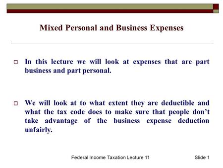 Federal Income Taxation Lecture 11Slide 1 Mixed Personal and Business Expenses  In this lecture we will look at expenses that are part business and part.