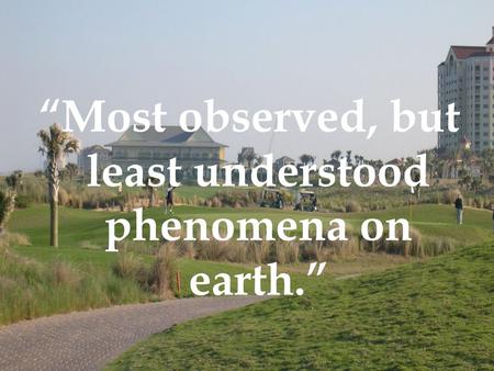 “Most observed, but least understood phenomena on earth.”