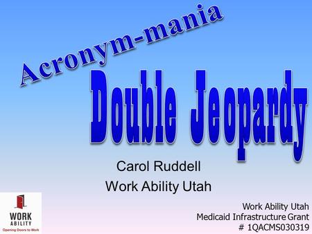 Carol Ruddell Work Ability Utah Medicaid Infrastructure Grant # 1QACMS030319.
