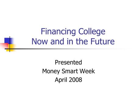 Financing College Now and in the Future Presented Money Smart Week April 2008.