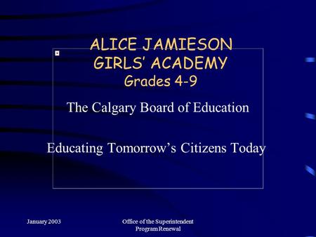 January 2003Office of the Superintendent Program Renewal ALICE JAMIESON GIRLS’ ACADEMY Grades 4-9 The Calgary Board of Education Educating Tomorrow’s.