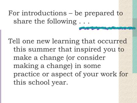 For introductions – be prepared to share the following... Tell one new learning that occurred this summer that inspired you to make a change (or consider.