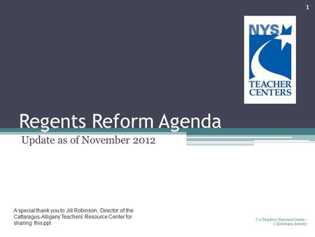 Regents Reform Agenda Update as of November 2012 C-A Teachers' Resource Center-- J. Robinson, director 1 A special thank you to Jill Robinson, Director.