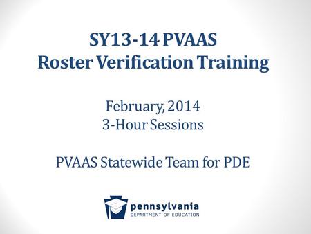 SY13-14 PVAAS Roster Verification Training February, 2014 3-Hour Sessions PVAAS Statewide Team for PDE.