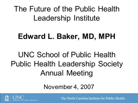 The Future of the Public Health Leadership Institute Edward L. Baker, MD, MPH UNC School of Public Health Public Health Leadership Society Annual Meeting.