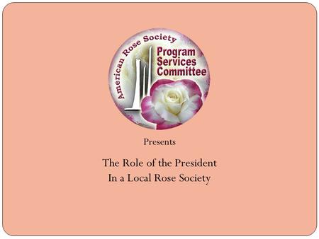 Presents The Role of the President In a Local Rose Society.