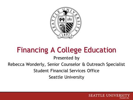 Financing A College Education Presented by Rebecca Wonderly, Senior Counselor & Outreach Specialist Student Financial Services Office Seattle University.