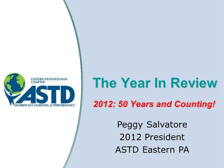 The Year In Review 2012: 50 Years and Counting! Peggy Salvatore 2012 President ASTD Eastern PA.