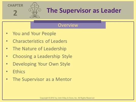 CHAPTER 2 The Supervisor as Leader Copyright © 2012 by John Wiley & Sons, Inc. All Rights Reserved Overview You and Your People Characteristics of Leaders.